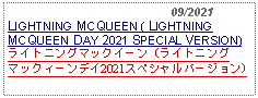 Text Box:                                              09/2021LIGHTNING MCQUEEN ( LIGHTNING MCQUEEN DAY 2021 SPECIAL VERSION)ライトニングマックイーン (ライトニングマックィーンデイ2021スペシャルバージョン)