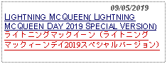 Text Box:                                              09/05/2019LIGHTNING MCQUEEN( LIGHTNING MCQUEEN DAY 2019 SPECIAL VERSION)ライトニングマックイーン (ライトニングマックィーンデイ2019スペシャルバージョン)