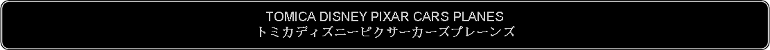 Flowchart: Alternate Process: TOMICA DISNEY PIXAR CARS PLANESトミカディズニーピクサーカーズプレーンズ