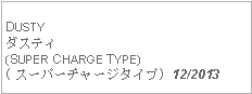 Text Box: DUSTYダスティ(SUPER CHARGE TYPE)( スーパーチャージタイプ) 12/2013