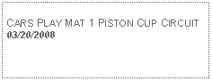 Text Box: CARS PLAY MAT 1 PISTON CUP CIRCUIT03/20/2008