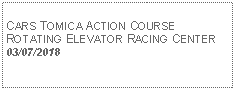 Text Box: CARS TOMICA ACTION COURSE ROTATING ELEVATOR RACING CENTER03/07/2018