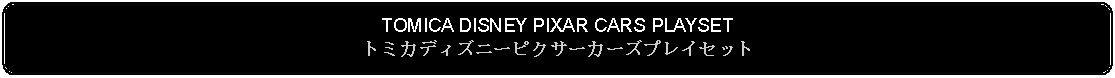 Flowchart: Alternate Process: TOMICA DISNEY PIXAR CARS PLAYSETトミカディズニーピクサーカーズプレイセット