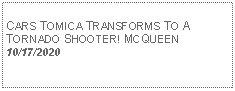 Text Box: CARS TOMICA TRANSFORMS TO A TORNADO SHOOTER! MCQUEEN10/17/2020