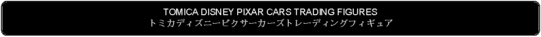 Flowchart: Alternate Process: TOMICA DISNEY PIXAR CARS TRADING FIGURESトミカディズニーピクサーカーズトレーディングフィギュア