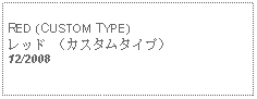 Text Box: RED (CUSTOM TYPE)レッド （カスタムタイプ） 12/2008