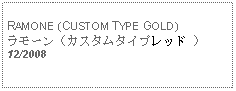 Text Box: RAMONE (CUSTOM TYPE GOLD)ラモーン（カスタムタイプレッド ） 12/2008