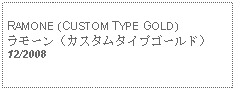 Text Box: RAMONE (CUSTOM TYPE GOLD)ラモーン（カスタムタイプゴールド） 12/2008