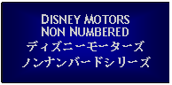 Text Box: DISNEY MOTORSNON NUMBEREDディズニーモーターズノンナンバードシリーズ