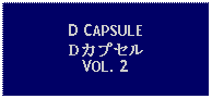 Text Box: D CAPSULEDカプセルVOL. 2