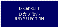 Text Box: D CAPSULEDカプセルRED SELECTION