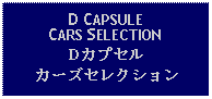 Text Box: D CAPSULECARS SELECTIONDカプセルカーズセレクション