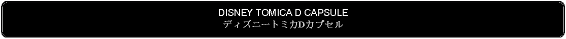 Flowchart: Alternate Process: DISNEY TOMICA D CAPSULEディズニートミカDカプセル