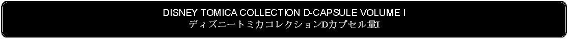 Flowchart: Alternate Process: DISNEY TOMICA COLLECTION D-CAPSULE VOLUME IディズニートミカコレクションDカプセル量I