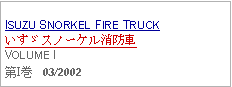 Text Box:  ISUZU SNORKEL FIRE TRUCKいすゞスノーケル消防車VOLUME I第I巻   03/2002