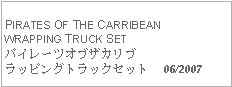 Text Box: PIRATES OF THE CARRIBEANWRAPPING TRUCK SETパイレーツオブザカリブラッピングトラックセット  06/2007