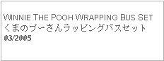 Text Box: WINNIE THE POOH WRAPPING BUS SETくまのプーさんラッピングバスセット   03/2005