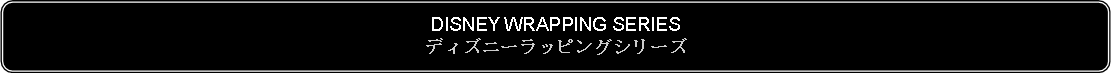 Flowchart: Alternate Process: DISNEY WRAPPING SERIESディズニーラッピングシリーズ