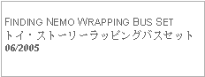 Text Box: FINDING NEMO WRAPPING BUS SETトイ・ストーリーラッピングバスセット06/2005