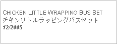 Text Box: CHICKEN LITTLE WRAPPING BUS SETチキンリトルラッピングバスセット12/2005