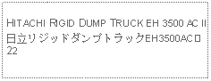 Text Box: HITACHI RIGID DUMP TRUCK EH 3500 AC II日立リジッドダンプトラックEH3500ACⅡ 22