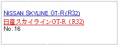 Text Box: NISSAN SKYLINE GT-R (R32)日産スカイラインGT-R（R32)No. 16