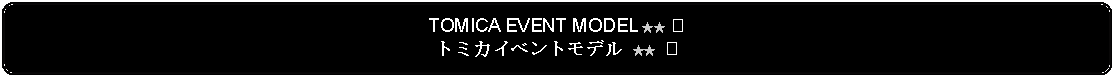 Flowchart: Alternate Process: TOMICA EVENT MODEL ★★ ② トミカイベントモデル ★★ ②