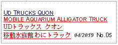 Text Box: UD TRUCKS QUON MOBILE AQUARIUM ALLIGATOR TRUCK UDトラックス クオン移動水族館 わにトラック 04/2019  No.05