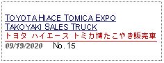 Text Box: TOYOTA HIACE TOMICA EXPOTAKOYAKI SALES TRUCKトヨタ ハイエース トミカ博たこやき販売車 09/19/2020     No. 15     