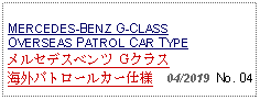 Text Box: MERCEDES-BENZ G-CLASS OVERSEAS PATROL CAR TYPEメルセデスベンツ Gクラス海外パトロールカー仕様  04/2019  No. 04