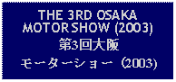 Text Box: THE 3RD OSAKAMOTOR SHOW (2003)第3回大阪モーターショー（2003)