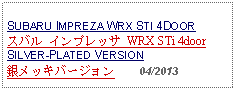 Text Box: SUBARU IMPREZA WRX STI 4DOOR スバル インプレッサ WRX STi 4door　SILVER-PLATED VERSION銀メッキバージョン    04/2013