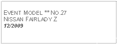 Text Box: EVENT MODEL ** NO.27 NISSAN FAIRLADY Z12/2009