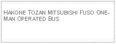 Text Box: HAKONE TOZAN MITSUBISHI FUSO ONE-MAN OPERATED BUS