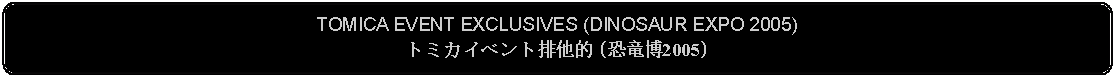 Flowchart: Alternate Process: TOMICA EVENT EXCLUSIVES (DINOSAUR EXPO 2005)トミカイベント排他的 (恐竜博2005)