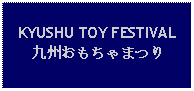 Text Box: KYUSHU TOY FESTIVAL九州おもちゃまつり