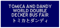 Text Box: TOMICA AND DANDYWORLD DOUBLEDECKER BUS FAIRトミカとダンディ