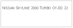 Text Box: NISSAN SKYLINE 2000 TURBO GT-ED 22 