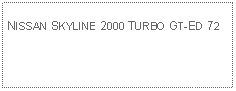 Text Box: NISSAN SKYLINE 2000 TURBO GT-ED 72 