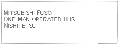 Text Box: MITSUBISHI FUSO ONE-MAN OPERATED BUSNISHITETSU