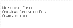 Text Box: MITSUBISHI FUSO ONE-MAN OPERATED BUSOSAKA METRO