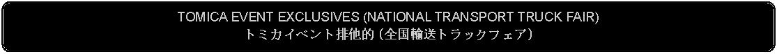 Flowchart: Alternate Process: TOMICA EVENT EXCLUSIVES (NATIONAL TRANSPORT TRUCK FAIR)トミカイベント排他的 (全国輸送トラックフェア)