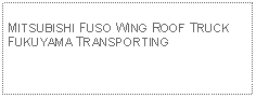 Text Box: MITSUBISHI FUSO WING ROOF TRUCKFUKUYAMA TRANSPORTING