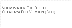 Text Box: VOLKSWAGEN THE BEETLE SETAGAYA BUG VERSION (GCG)