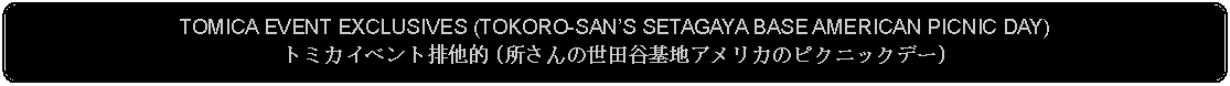 Flowchart: Alternate Process: TOMICA EVENT EXCLUSIVES (TOKORO-SANS SETAGAYA BASE AMERICAN PICNIC DAY)トミカイベント排他的 (所さんの世田谷基地アメリカのピクニックデー)