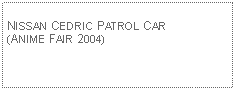 Text Box: NISSAN CEDRIC PATROL CAR(ANIME FAIR 2004)