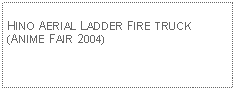 Text Box: HINO AERIAL LADDER FIRE TRUCK(ANIME FAIR 2004)