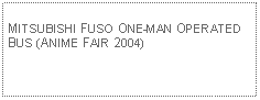 Text Box: MITSUBISHI FUSO ONE-MAN OPERATED BUS (ANIME FAIR 2004)