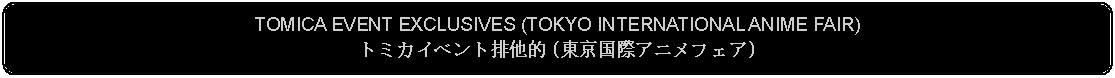 Flowchart: Alternate Process: TOMICA EVENT EXCLUSIVES (TOKYO INTERNATIONAL ANIME FAIR)トミカイベント排他的 (東京国際アニメフェア)