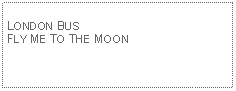 Text Box: LONDON BUSFLY ME TO THE MOON 